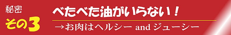 秘密その3 べたべた油がいらない！ →お肉はヘルシーandジューシー