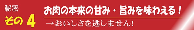 秘密その4 お肉の本来の甘み・旨味を味わえる！ →おいしさを逃しません！