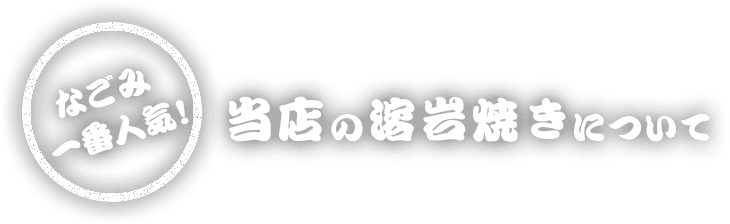 なごみ1番人気！ 当店の溶岩焼きについて